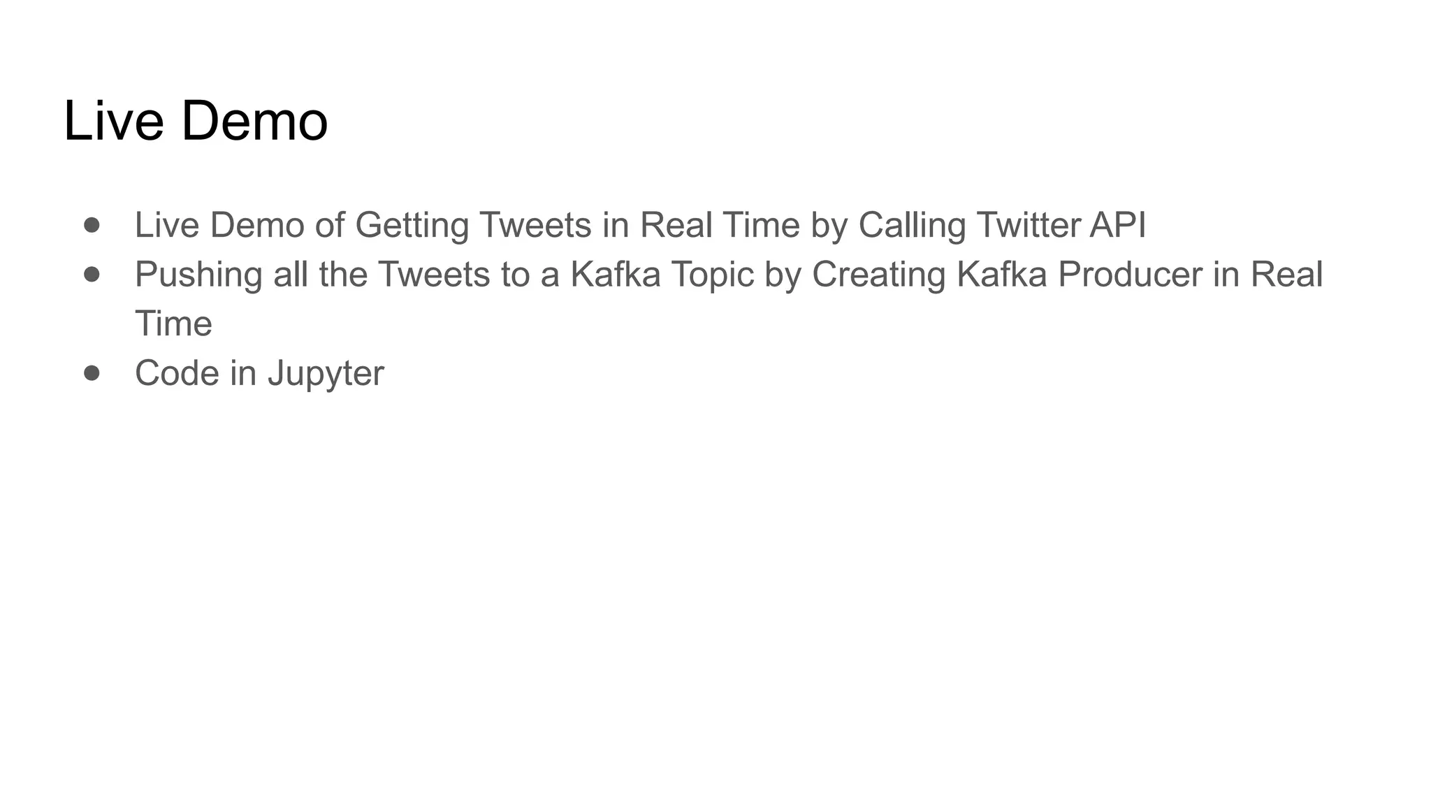 Live Demo
● Live Demo of Getting Tweets in Real Time by Calling Twitter API
● Pushing all the Tweets to a Kafka Topic by Creating Kafka Producer in Real
Time
● Code in Jupyter
 