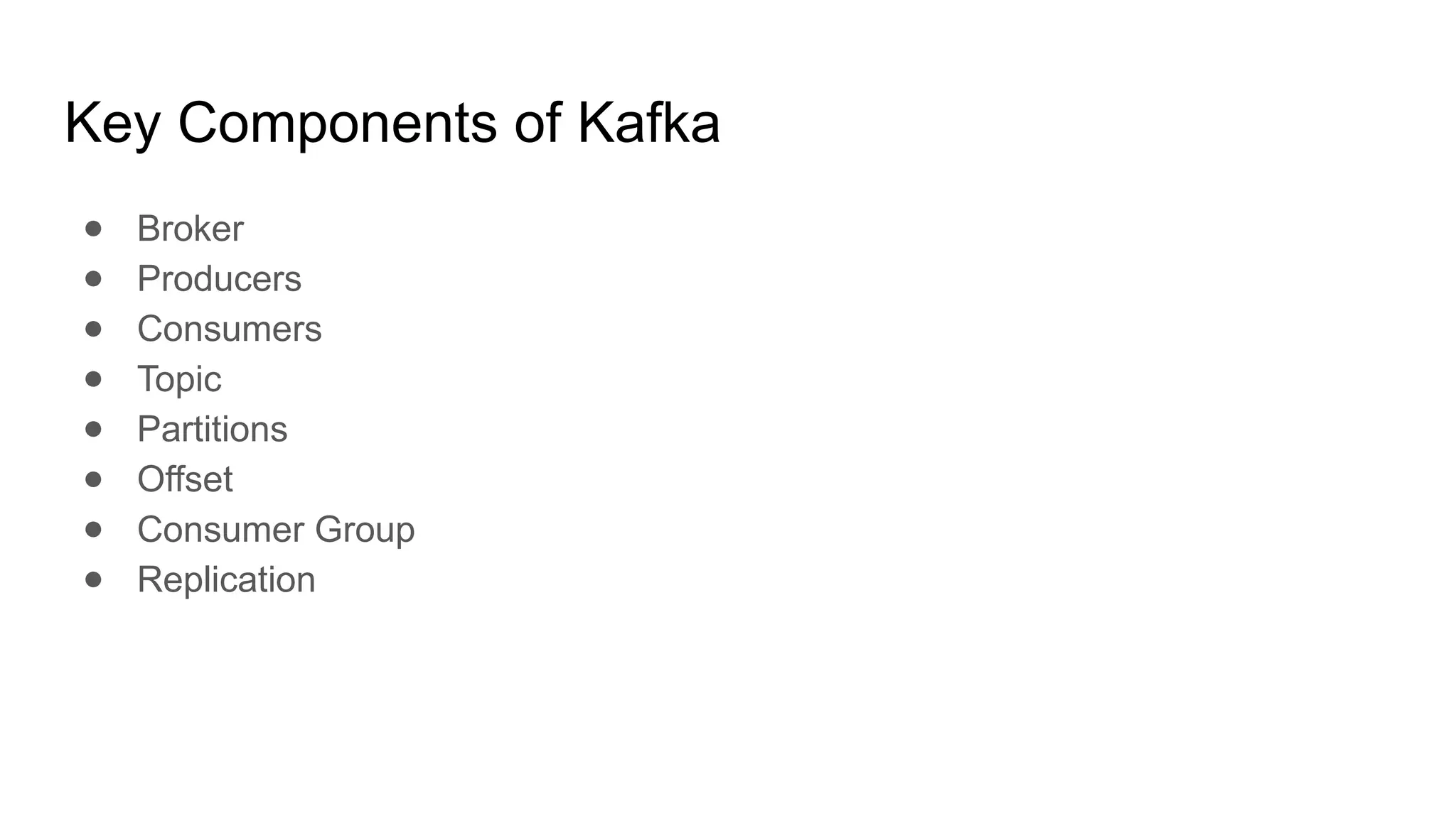 Key Components of Kafka
● Broker
● Producers
● Consumers
● Topic
● Partitions
● Offset
● Consumer Group
● Replication
 