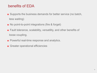 ■ Supports the business demands for better service (no batch,
less waiting)
■ No point-to-point integrations (fire & forget)
■ Fault tolerance, scalability, versatility, and other benefits of
loose coupling.
■ Powerful real-time response and analytics.
■ Greater operational efficiencies
13
benefits of EDA
 