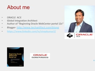 • ORACLE ACE
• Global Integration Architect
• Author of “Beginning Oracle WebCenter portal 12c”
• Blogger- http://www.techartifact.com/blogs
• https://www.linkedin.com/in/vinaykumar2/
2
About me
 