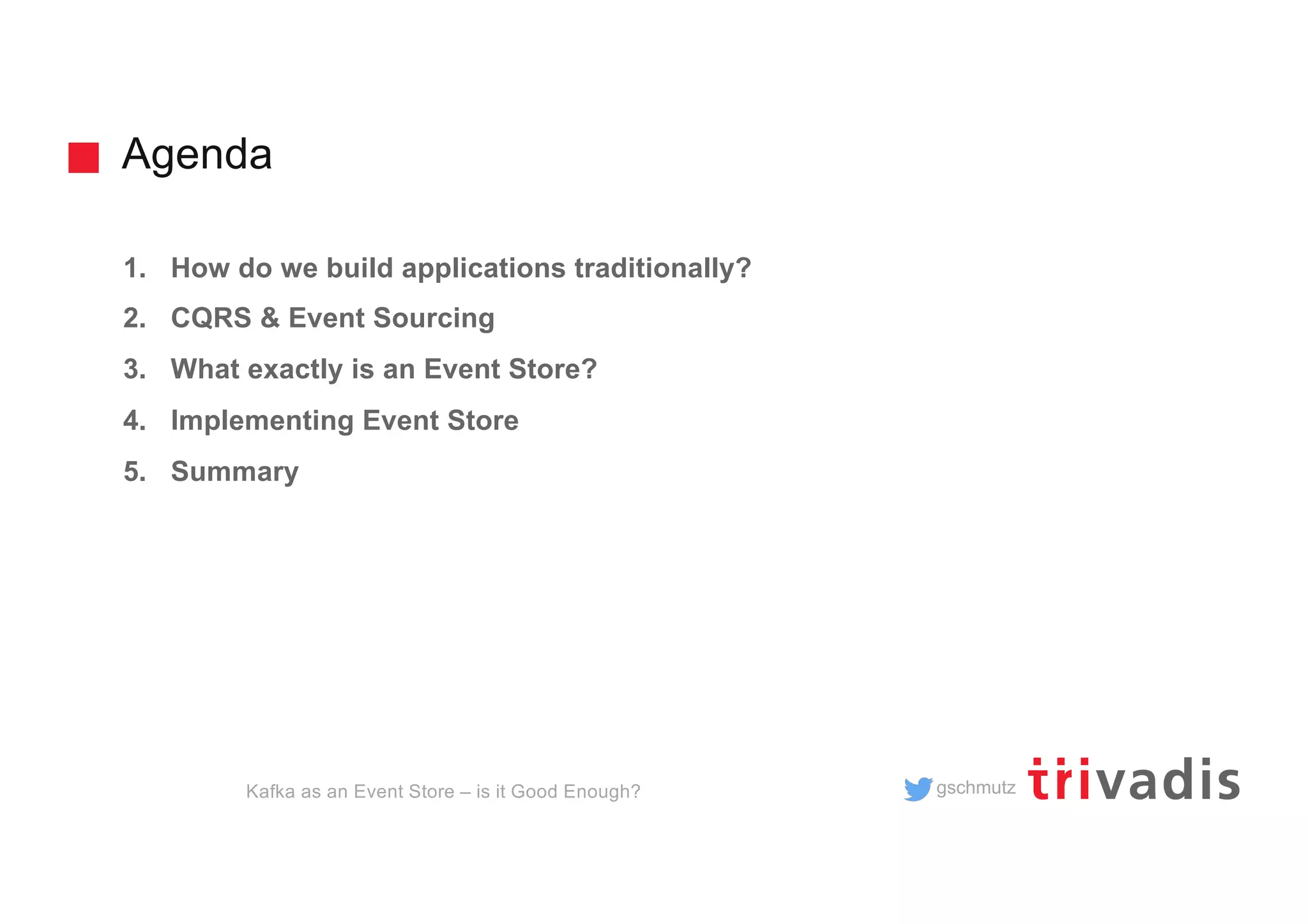 gschmutz
Agenda
1. How do we build applications traditionally?
2. CQRS & Event Sourcing
3. What exactly is an Event Store?
4. Implementing Event Store
5. Summary
Kafka as an Event Store – is it Good Enough?
 