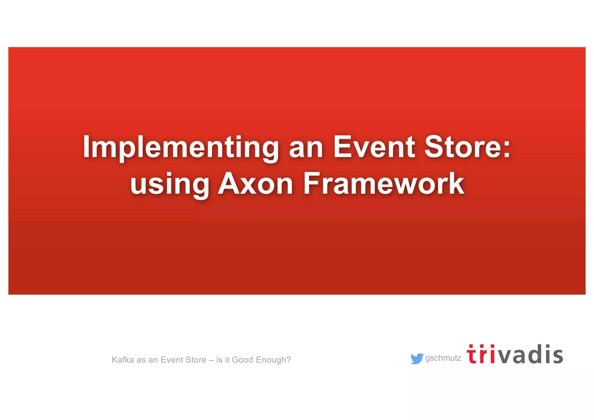 gschmutz
Implementing an Event Store:
using Axon Framework
Kafka as an Event Store – is it Good Enough?
 