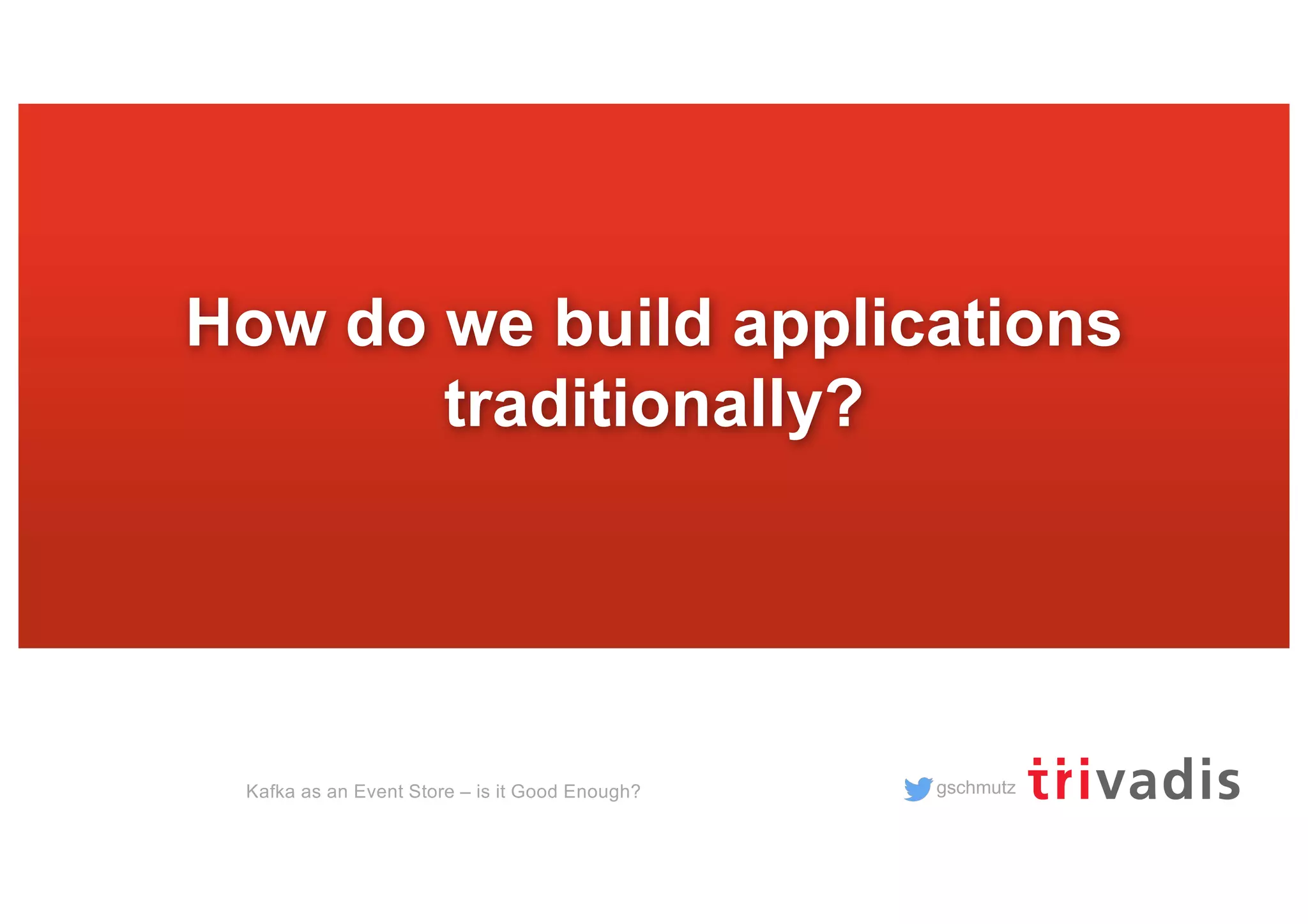 gschmutz
How do we build applications
traditionally?
Kafka as an Event Store – is it Good Enough?
 