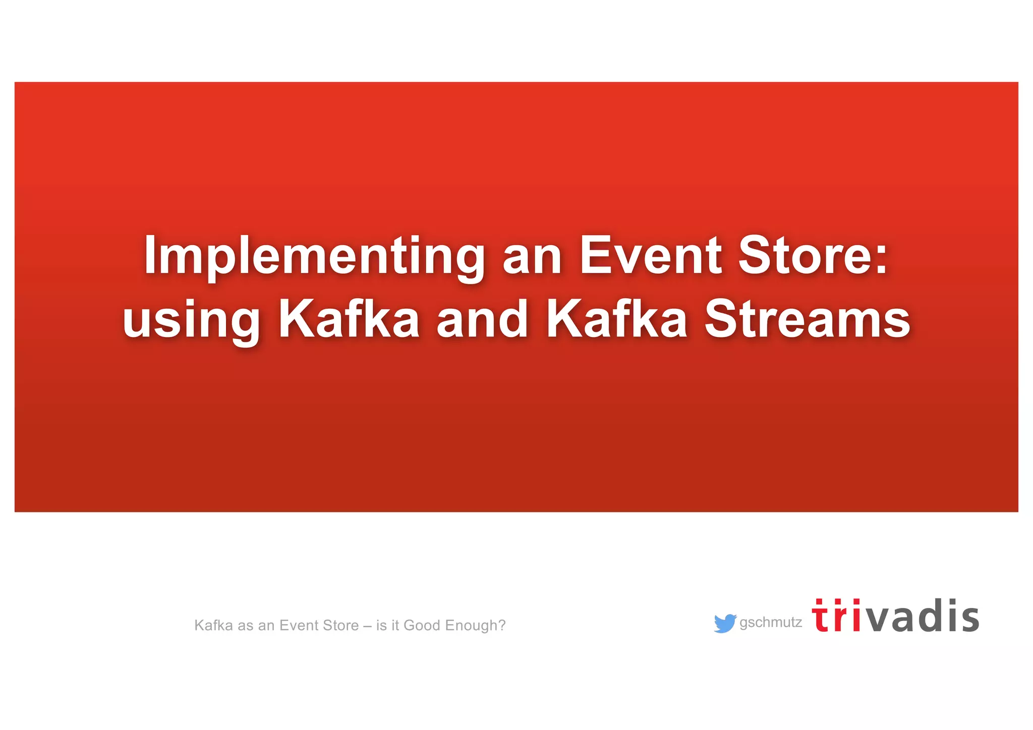 gschmutz
Implementing an Event Store:
using Kafka and Kafka Streams
Kafka as an Event Store – is it Good Enough?
 