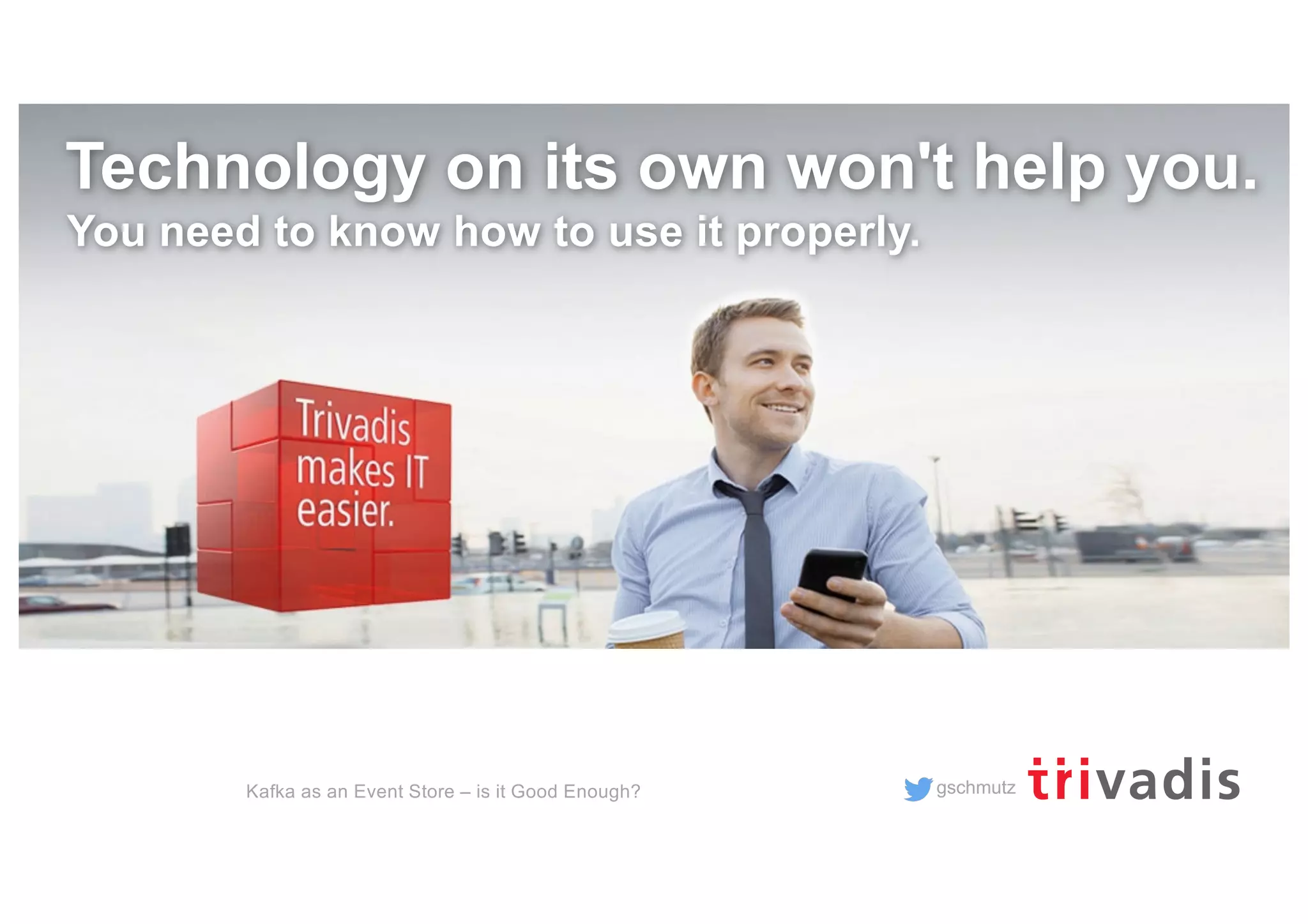 gschmutz
Technology on its own won't help you.
You need to know how to use it properly.
Kafka as an Event Store – is it Good Enough?
 