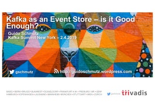 gschmutz
Kafka as an Event Store – is it Good
Enough?
Guido Schmutz
Kafka Summit New York – 2.4.2019
gschmutz http://guidoschmutz.wordpress.com
 