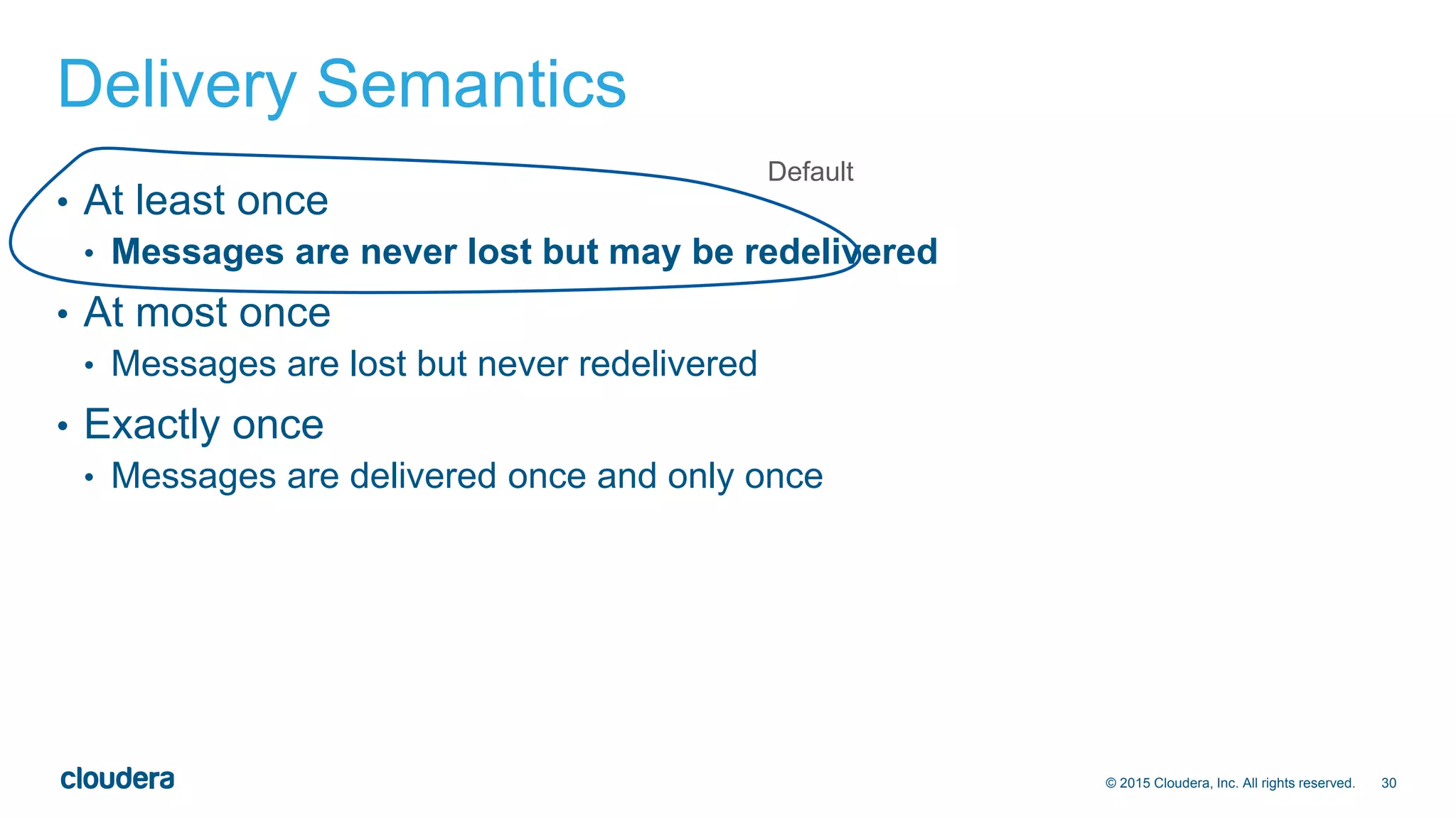 30© 2015 Cloudera, Inc. All rights reserved.
Delivery Semantics
• At least once
• Messages are never lost but may be redelivered
• At most once
• Messages are lost but never redelivered
• Exactly once
• Messages are delivered once and only once
Default
 