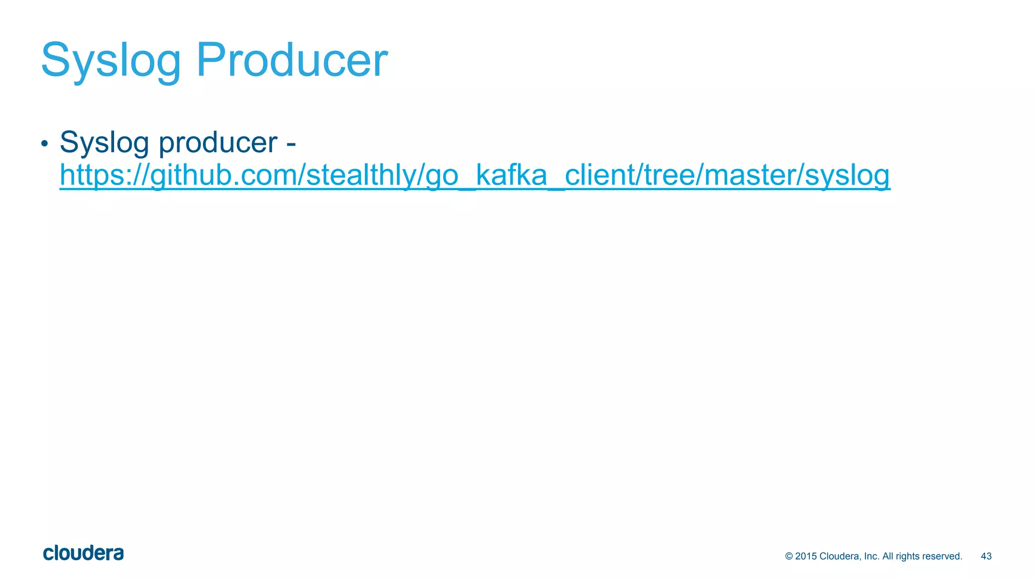 43© 2015 Cloudera, Inc. All rights reserved.
Syslog Producer
• Syslog producer -
https://github.com/stealthly/go_kafka_client/tree/master/syslog
 