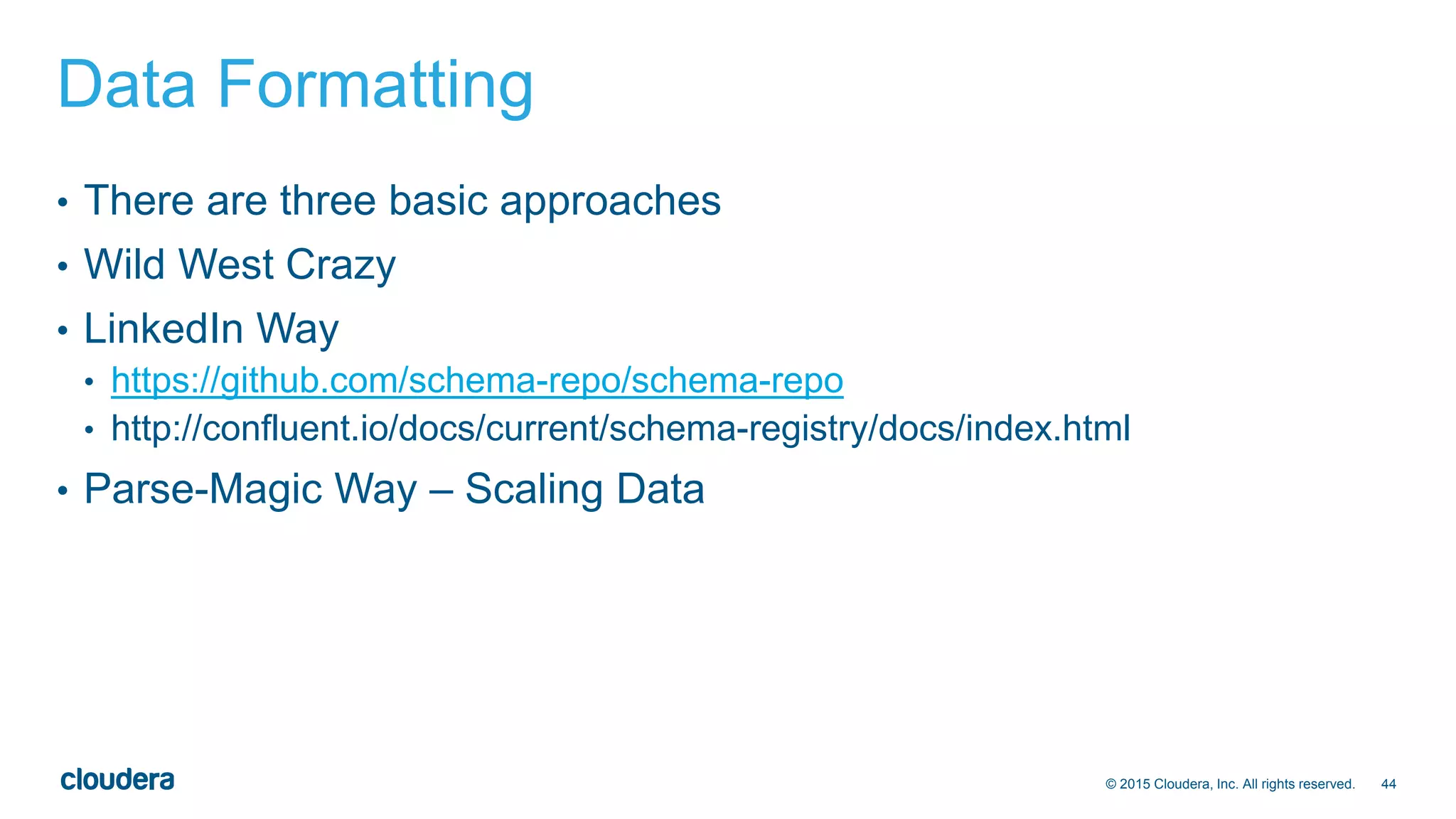 44© 2015 Cloudera, Inc. All rights reserved.
Data Formatting
• There are three basic approaches
• Wild West Crazy
• LinkedIn Way
• https://github.com/schema-repo/schema-repo
• http://confluent.io/docs/current/schema-registry/docs/index.html
• Parse-Magic Way – Scaling Data
 