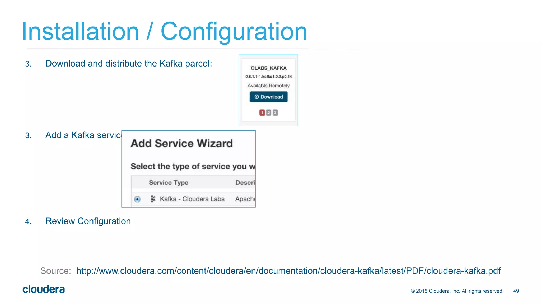 49© 2015 Cloudera, Inc. All rights reserved.
Installation / Configuration
Source: http://www.cloudera.com/content/cloudera/en/documentation/cloudera-kafka/latest/PDF/cloudera-kafka.pdf
3. Download and distribute the Kafka parcel:
3. Add a Kafka service:
4. Review Configuration
 