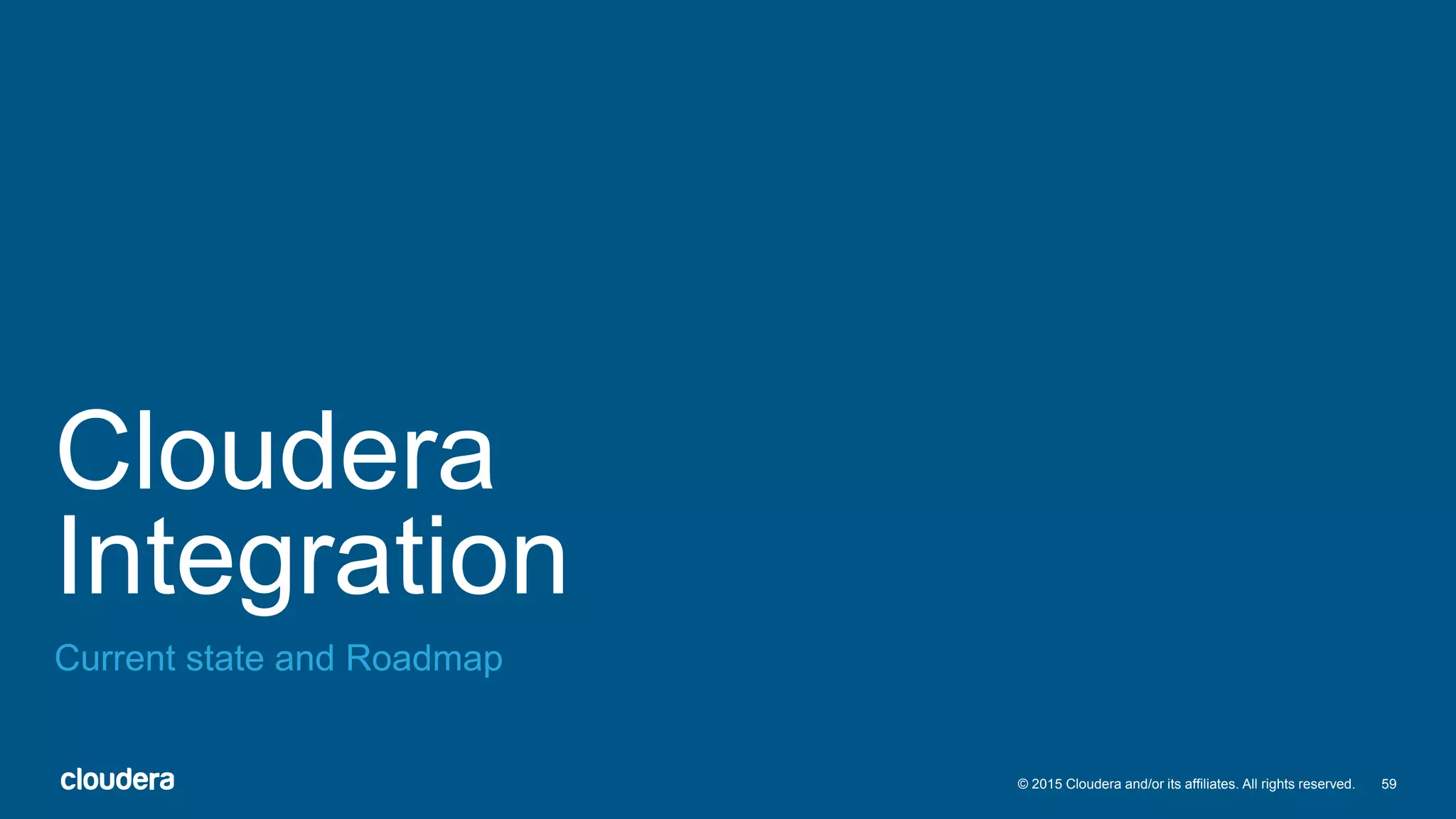 59© 2015 Cloudera and/or its affiliates. All rights reserved.
Cloudera
Integration
Current state and Roadmap
 