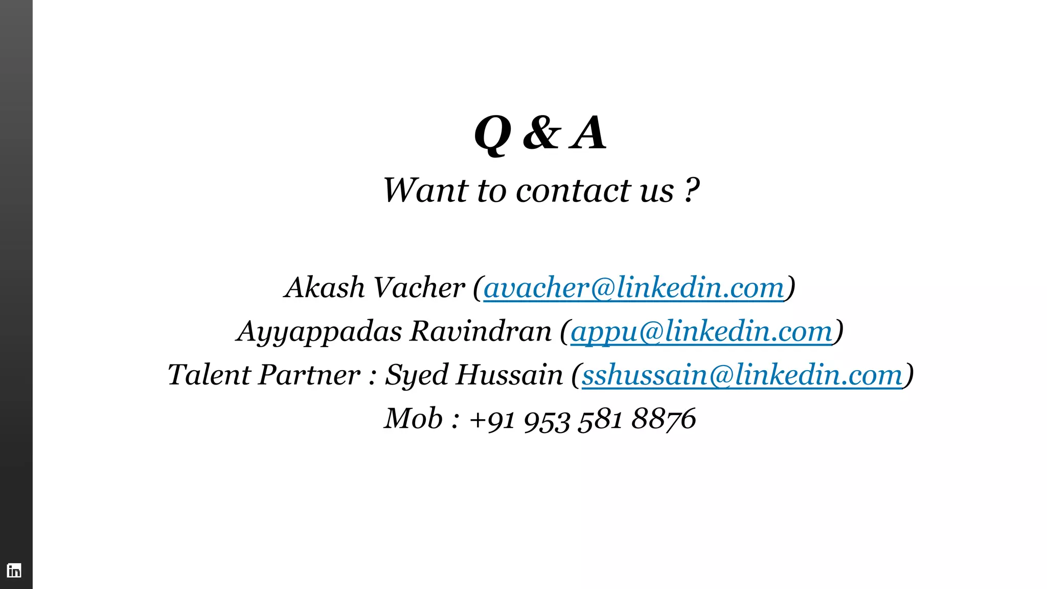 Q & A
Want to contact us ?
Akash Vacher (avacher@linkedin.com)
Ayyappadas Ravindran (appu@linkedin.com)
Talent Partner : Syed Hussain (sshussain@linkedin.com)
Mob : +91 953 581 8876
 