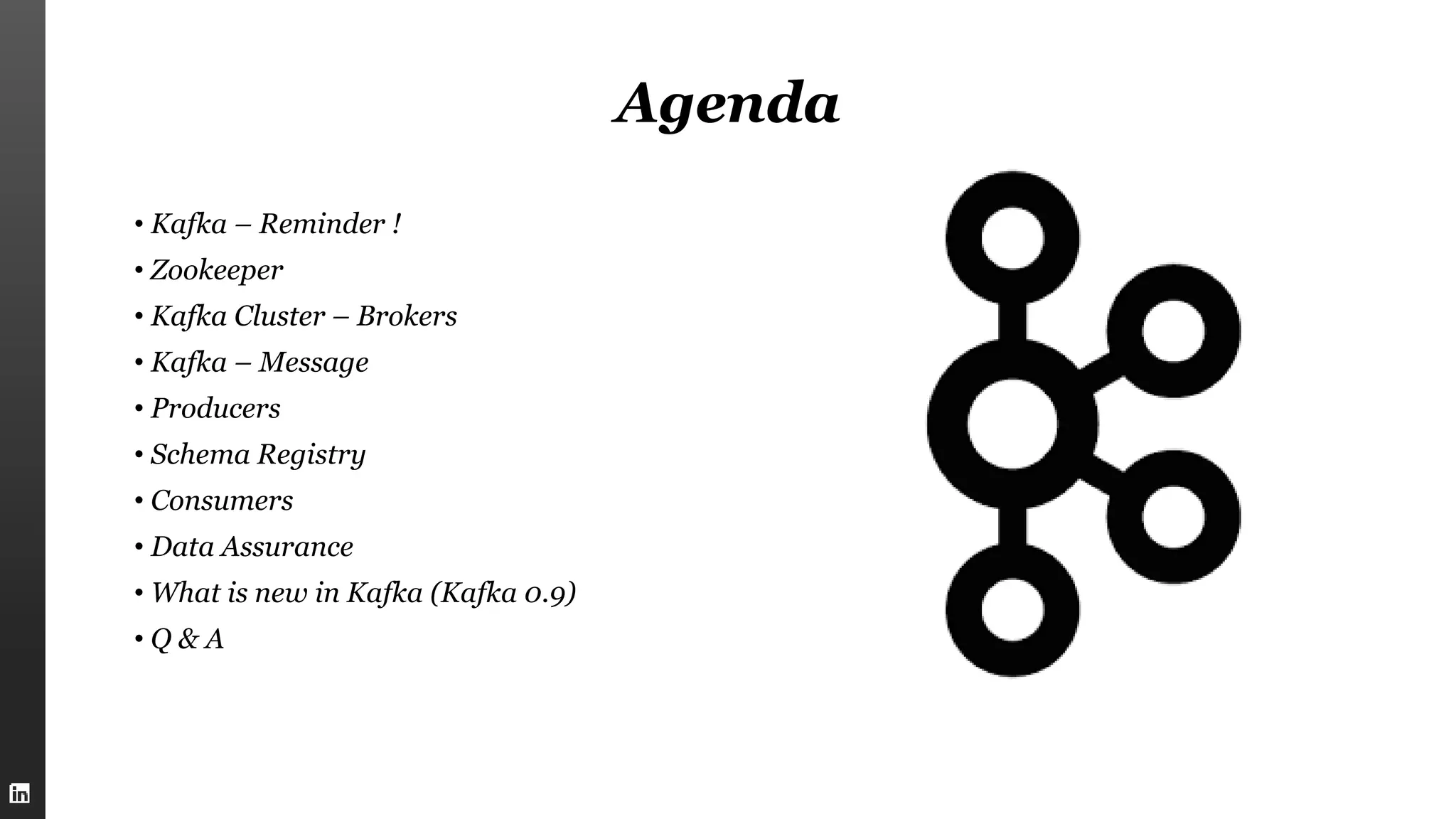 Agenda
• Kafka – Reminder !
• Zookeeper
• Kafka Cluster – Brokers
• Kafka – Message
• Producers
• Schema Registry
• Consumers
• Data Assurance
• What is new in Kafka (Kafka 0.9)
• Q & A
 