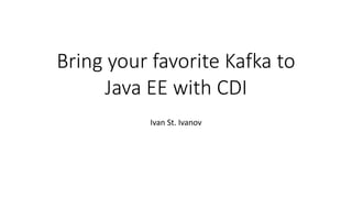 Bring your favorite Kafka to
Java EE with CDI
Ivan St. Ivanov
 