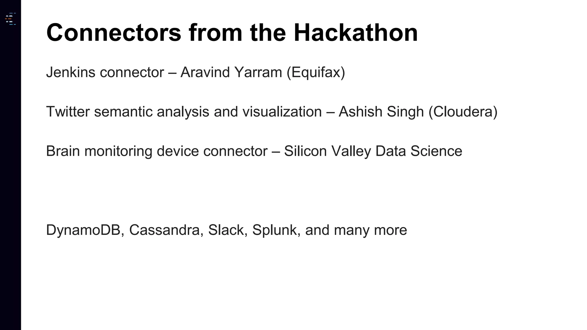 Jenkins connector – Aravind Yarram (Equifax) Twitter semantic analysis and visualization – Ashish Singh (Cloudera) Brain monitoring device connector – Silicon Valley Data Science DynamoDB, Cassandra, Slack, Splunk, and many more Connectors from the Hackathon 
