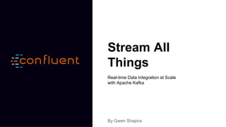 Stream All
Things
Real-time Data Integration at Scale
with Apache Kafka
By Gwen Shapira
 