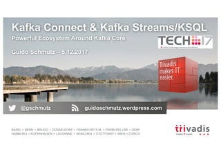 BASEL BERN BRUGG DÜSSELDORF FRANKFURT A.M. FREIBURG I.BR. GENF
HAMBURG KOPENHAGEN LAUSANNE MÜNCHEN STUTTGART WIEN ZÜRICH
Kafka Connect & Kafka Streams/KSQL
Powerful Ecosystem Around Kafka Core
Guido Schmutz – 5.12.2017
@gschmutz guidoschmutz.wordpress.com
 