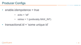 83
Producer Configs
• enable.idempotence = true
• acks = “all”
• retries > 1 (preferably MAX_INT)
• transactional.id = ‘some unique id’
 