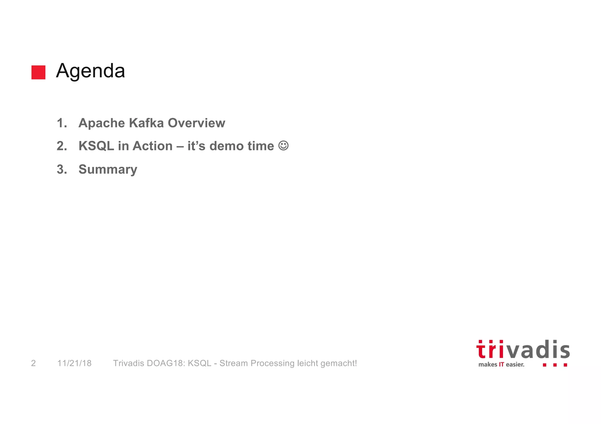 Agenda
1. Apache Kafka Overview
2. KSQL in Action – it’s demo time J
3. Summary
11/21/18 Trivadis DOAG18: KSQL - Stream Processing leicht gemacht!2
 
