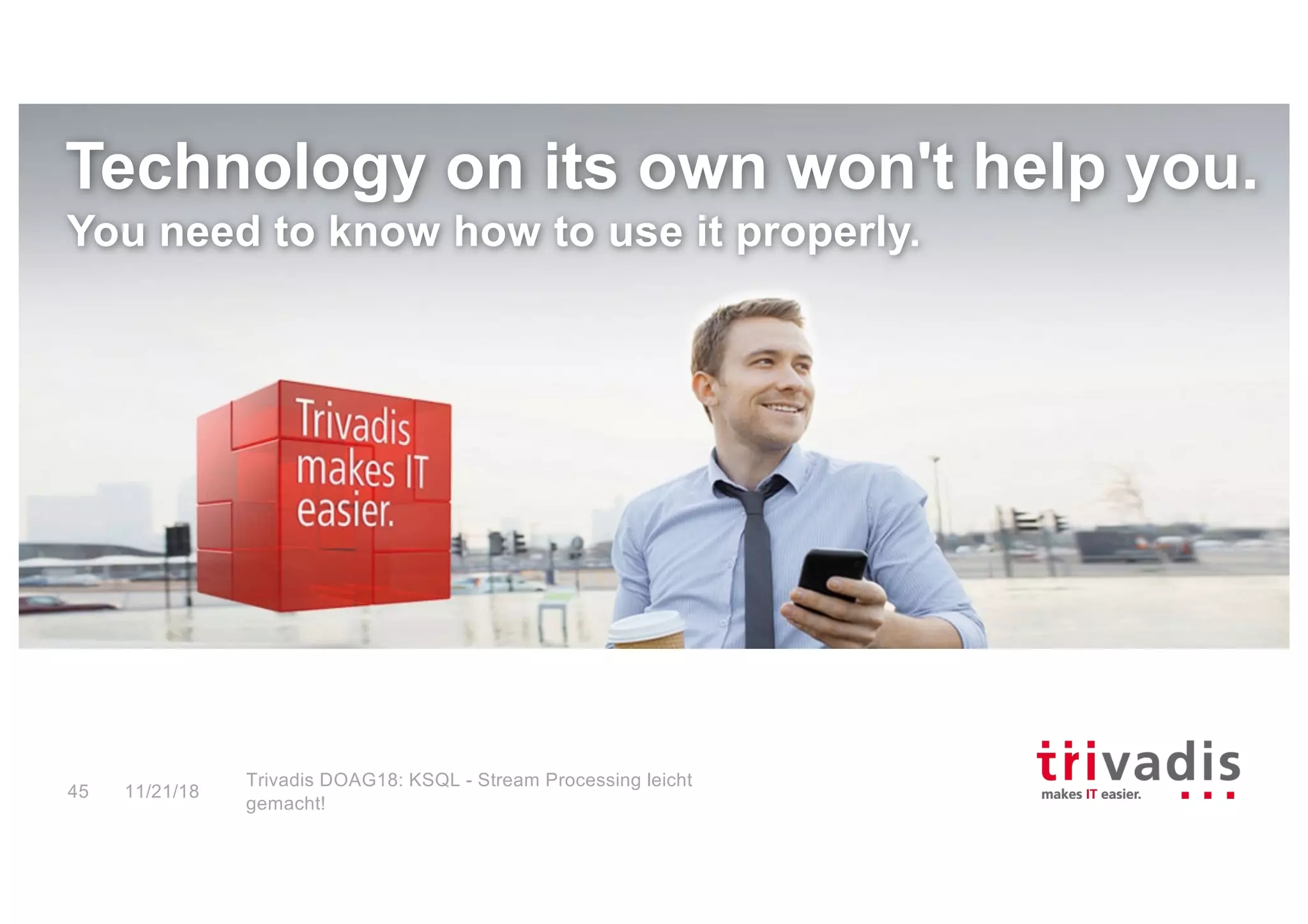 Technology on its own won't help you.
You need to know how to use it properly.
11/21/18
Trivadis DOAG18: KSQL - Stream Processing leicht
gemacht!
45
 