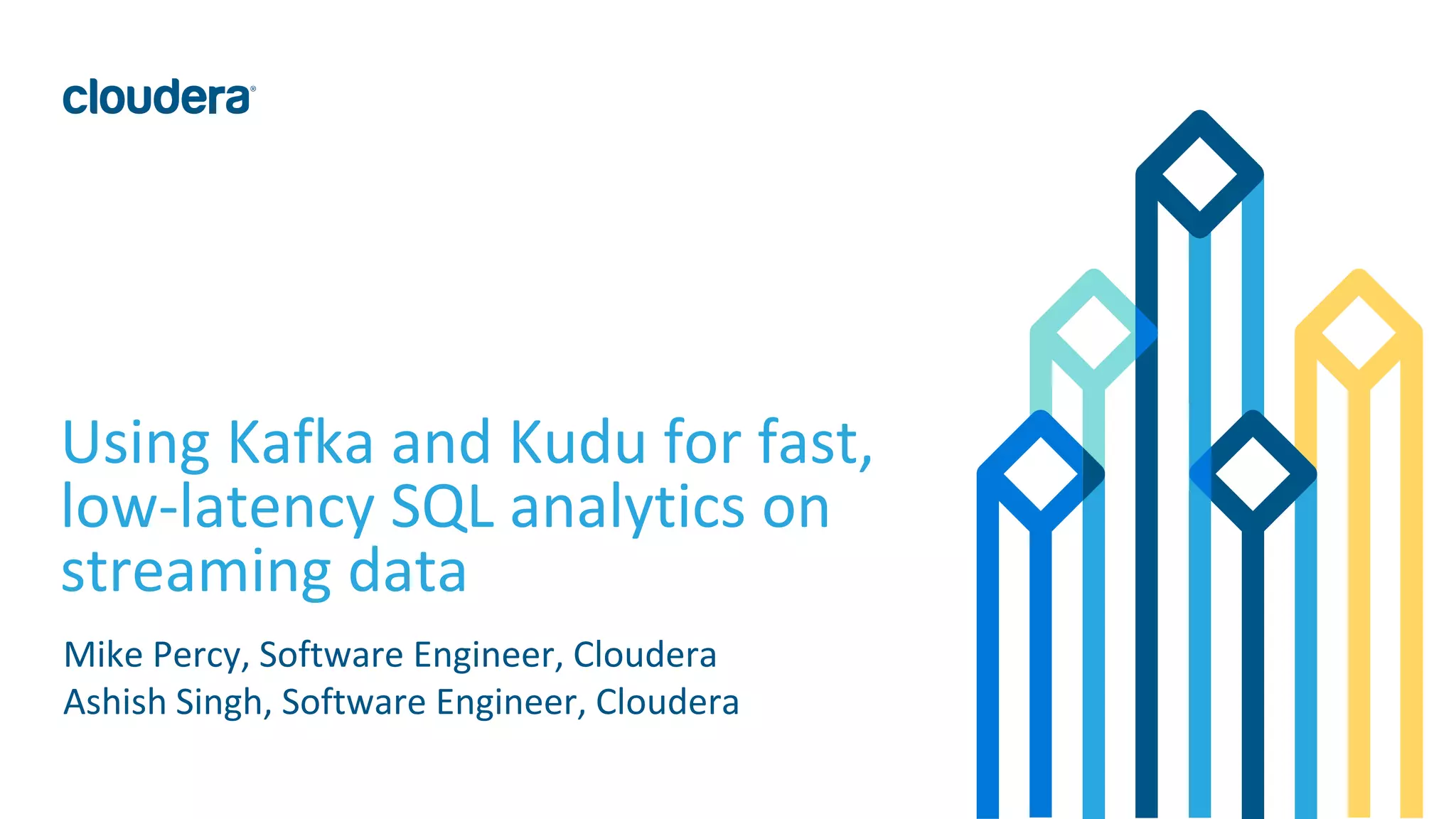 1© Cloudera, Inc. All rights reserved. Using Kafka and Kudu for fast, low-latency SQL analytics on streaming data Mike Percy, Software Engineer, Cloudera Ashish Singh, Software Engineer, Cloudera 