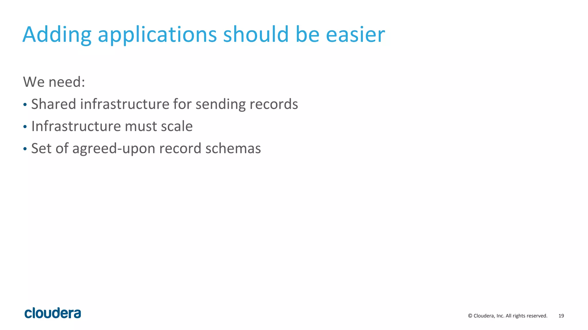 19© Cloudera, Inc. All rights reserved. Adding applications should be easier We need: • Shared infrastructure for sending records • Infrastructure must scale • Set of agreed-upon record schemas 