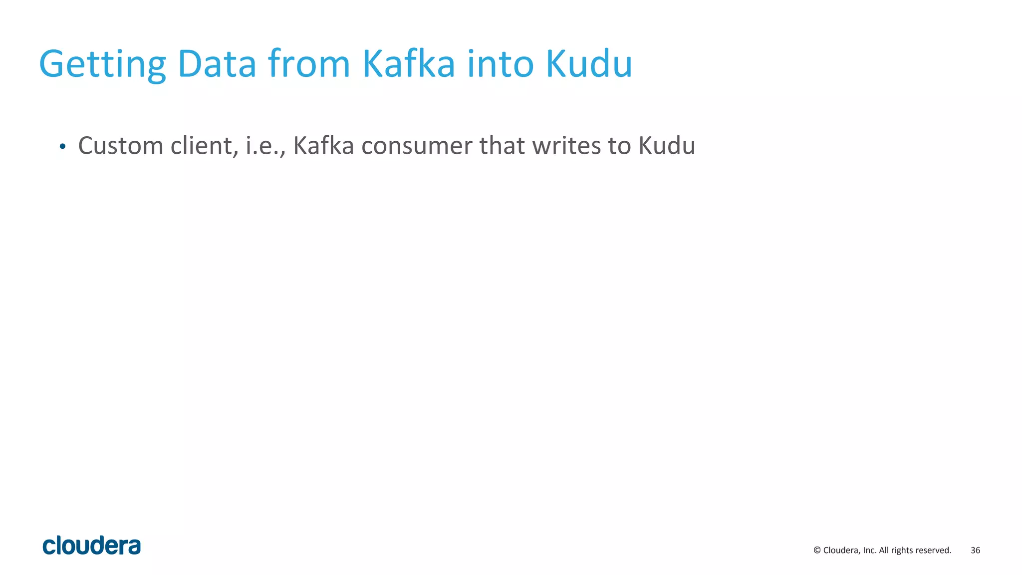 36© Cloudera, Inc. All rights reserved. • Custom client, i.e., Kafka consumer that writes to Kudu Getting Data from Kafka into Kudu 