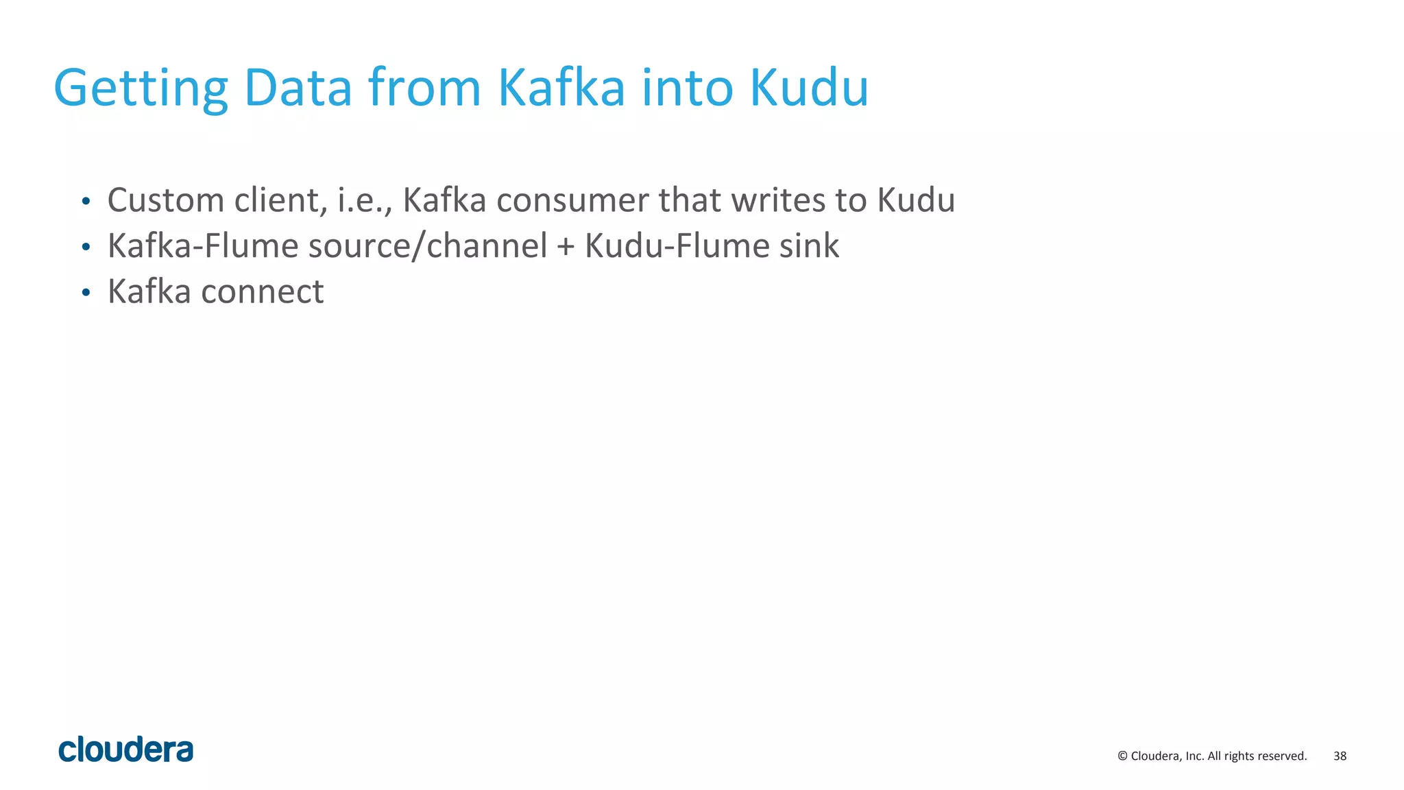 38© Cloudera, Inc. All rights reserved. • Custom client, i.e., Kafka consumer that writes to Kudu • Kafka-Flume source/channel + Kudu-Flume sink • Kafka connect Getting Data from Kafka into Kudu 