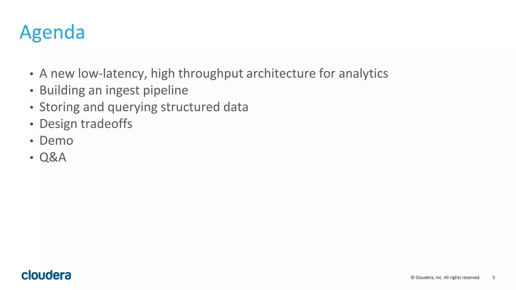 5© Cloudera, Inc. All rights reserved. Agenda • A new low-latency, high throughput architecture for analytics • Building an ingest pipeline • Storing and querying structured data • Design tradeoffs • Demo • Q&A 