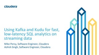 1© Cloudera, Inc. All rights reserved.
Using Kafka and Kudu for fast,
low-latency SQL analytics on
streaming data
Mike Percy, Software Engineer, Cloudera
Ashish Singh, Software Engineer, Cloudera
 