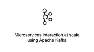 Microservices interaction at scale
using Apache Kafka
 