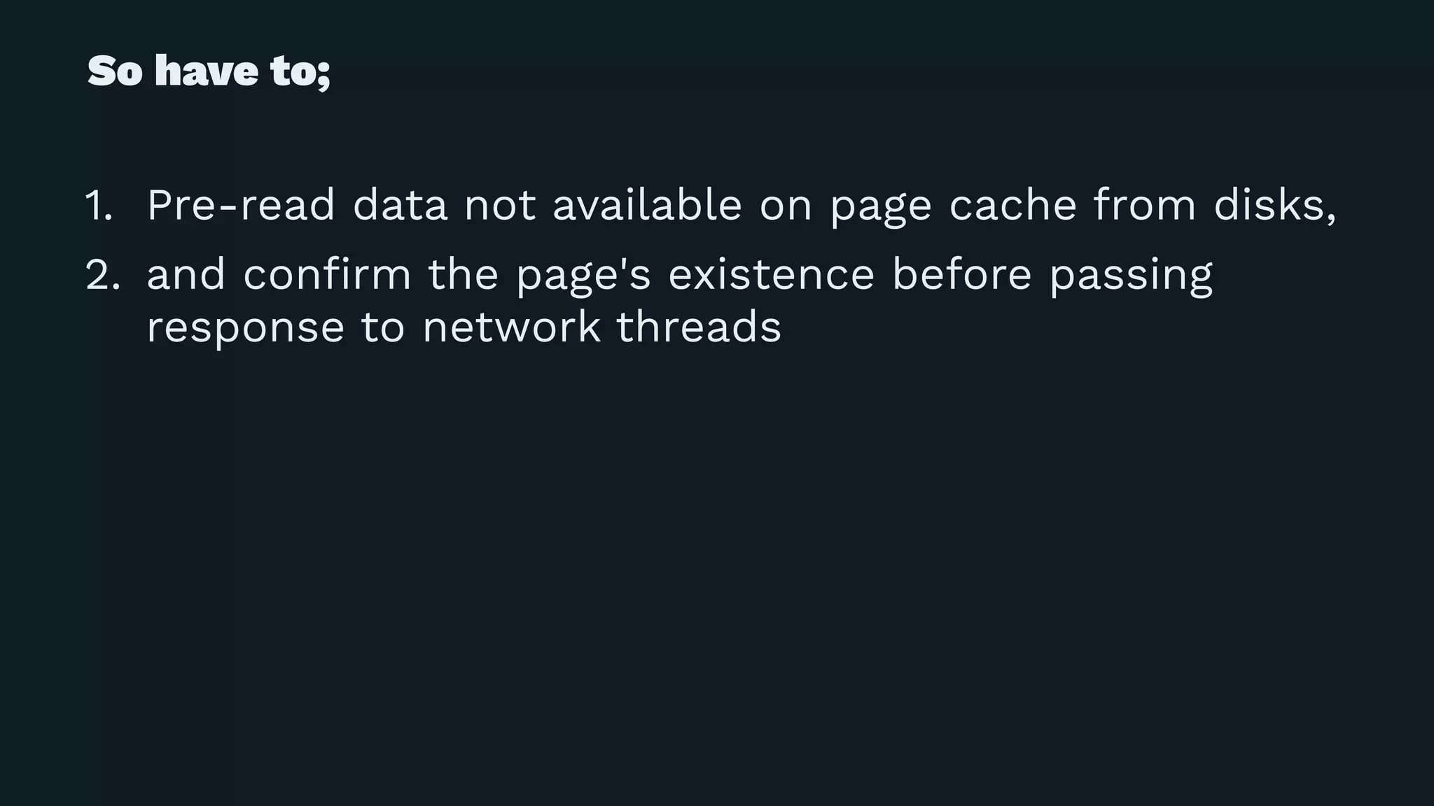 So have to;
1. Pre-read data not available on page cache from disks,
2. and conﬁrm the page's existence before passing
response to network threads
 