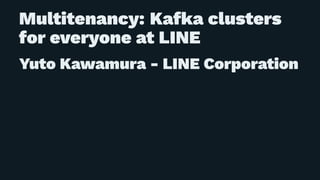 Multitenancy: Kafka clusters
for everyone at LINE
Yuto Kawamura - LINE Corporation
 