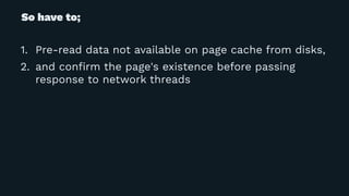 So have to;
1. Pre-read data not available on page cache from disks,
2. and conﬁrm the page's existence before passing
response to network threads
 