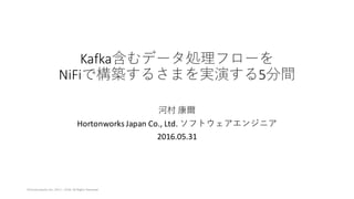 Kafka含むデータ処理フローを
NiFiで構築するさまを実演する5分間
河村 康爾
Hortonworks	Japan	Co.,	Ltd.	ソフトウェアエンジニア
2016.05.31
©Hortonworks	Inc,	2011	– 2016.	All	Rights	Reserved
 