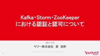Copyrig ht © 2017 Yahoo Japan Corporation. All Rig hts Reserved.
2017/7/6
ヤフー株式会社 梁 浩軒
Kafka・Storm・ZooKeeper
における認証と認可について
1
 