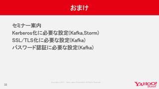 Copyrig ht © 2017 Yahoo Japan Corporation. All Rig hts Reserved.
おまけ
セミナー案内
Kerberos化に必要な設定(Kafka,Storm)
SSL/TLS化に必要な設定(Kafka)
パスワード認証に必要な設定(Kafka)
32
 