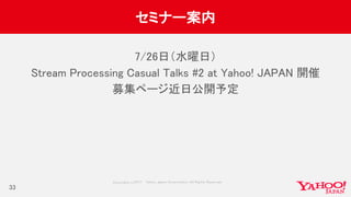 Copyrig ht © 2017 Yahoo Japan Corporation. All Rig hts Reserved.
セミナー案内
7/26日（水曜日）
Stream Processing Casual Talks #2 at Yahoo! JAPAN 開催
募集ページ近日公開予定
33
 