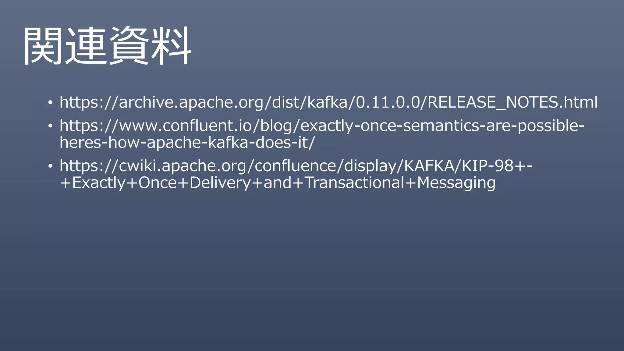 関連資料
• https://archive.apache.org/dist/kafka/0.11.0.0/RELEASE_NOTES.html
• https://www.confluent.io/blog/exactly-once-semantics-are-possible-
heres-how-apache-kafka-does-it/
• https://cwiki.apache.org/confluence/display/KAFKA/KIP-98+-
+Exactly+Once+Delivery+and+Transactional+Messaging
 