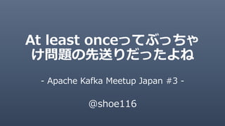 At least onceってぶっちゃ
け問題の先送りだったよね
- Apache Kafka Meetup Japan #3 -
@shoe116
 