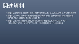 関連資料
• https://archive.apache.org/dist/kafka/0.11.0.0/RELEASE_NOTES.html
• https://www.confluent.io/blog/exactly-once-semantics-are-possible-
heres-how-apache-kafka-does-it/
• https://cwiki.apache.org/confluence/display/KAFKA/KIP-98+-
+Exactly+Once+Delivery+and+Transactional+Messaging
 