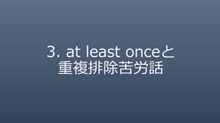 3. at least onceと
重複排除苦労話
 