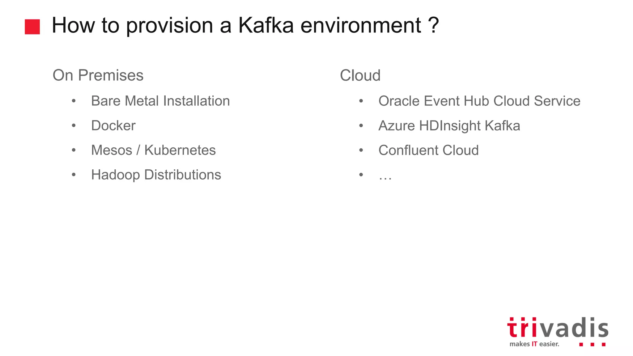 How to provision a Kafka environment ? On Premises • Bare Metal Installation • Docker • Mesos / Kubernetes • Hadoop Distributions Cloud • Oracle Event Hub Cloud Service • Azure HDInsight Kafka • Confluent Cloud • … 