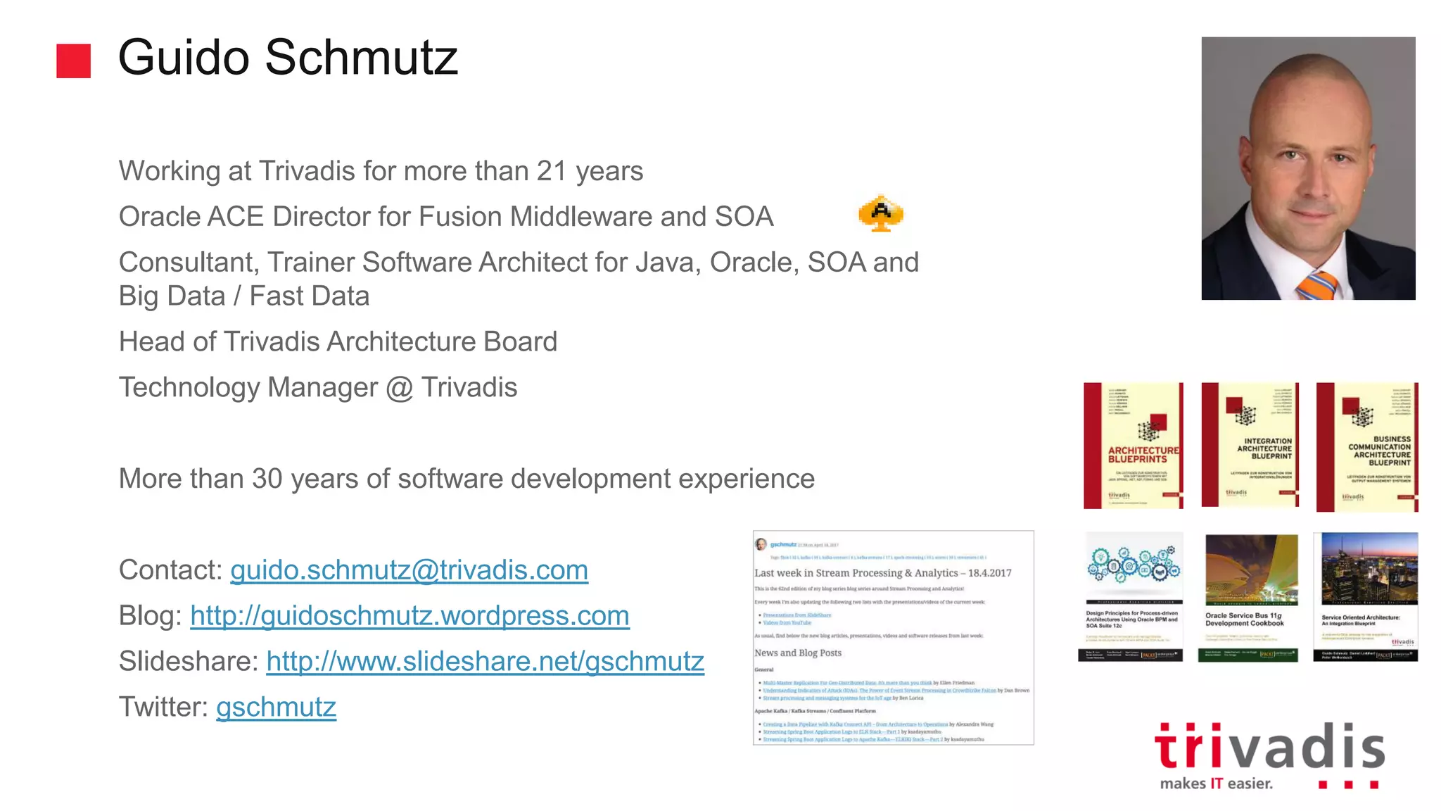 Guido Schmutz Working at Trivadis for more than 21 years Oracle ACE Director for Fusion Middleware and SOA Consultant, Trainer Software Architect for Java, Oracle, SOA and Big Data / Fast Data Head of Trivadis Architecture Board Technology Manager @ Trivadis More than 30 years of software development experience Contact: guido.schmutz@trivadis.com Blog: http://guidoschmutz.wordpress.com Slideshare: http://www.slideshare.net/gschmutz Twitter: gschmutz 
