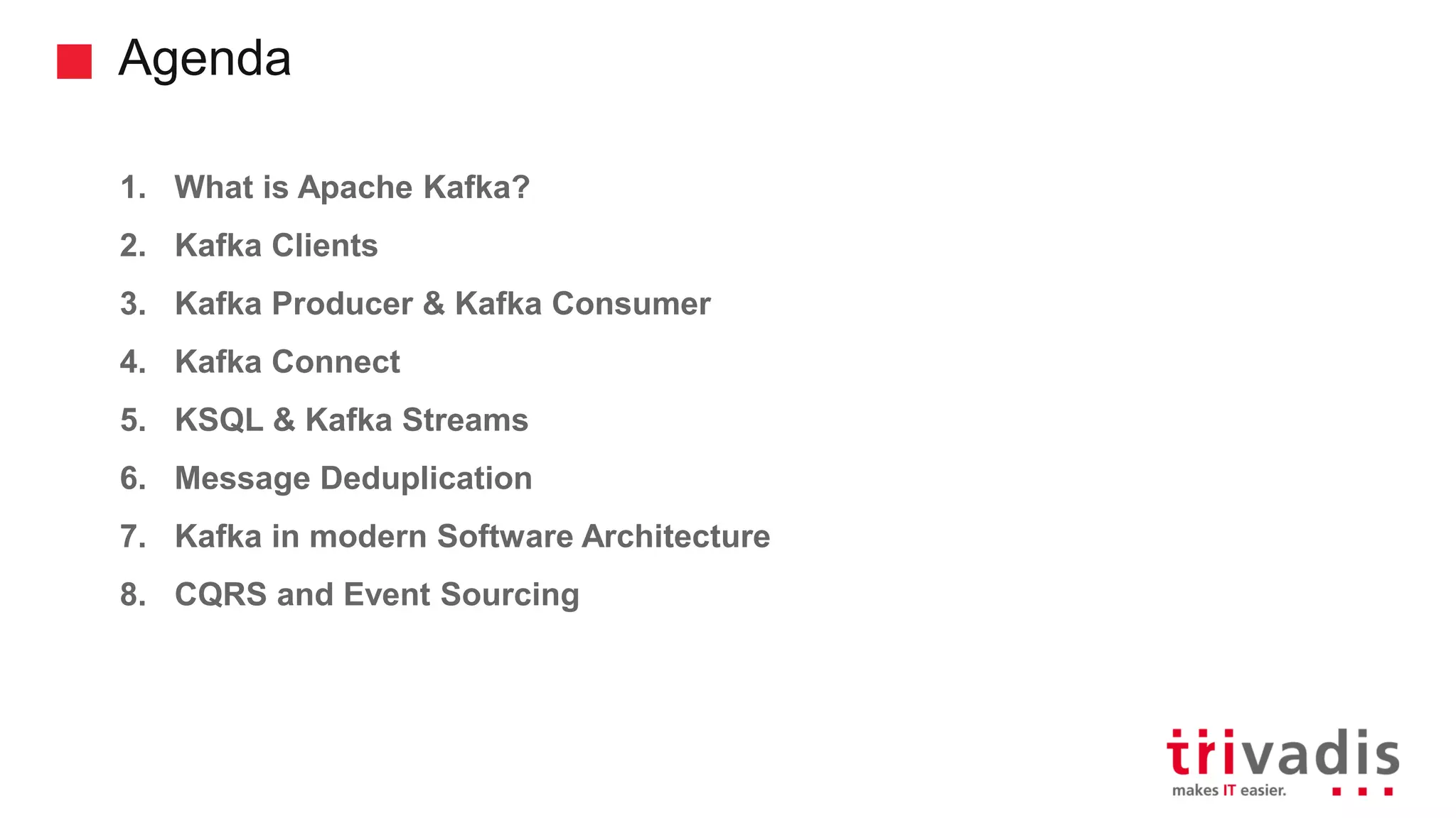 Agenda 1. What is Apache Kafka? 2. Kafka Clients 3. Kafka Producer & Kafka Consumer 4. Kafka Connect 5. KSQL & Kafka Streams 6. Message Deduplication 7. Kafka in modern Software Architecture 8. CQRS and Event Sourcing 