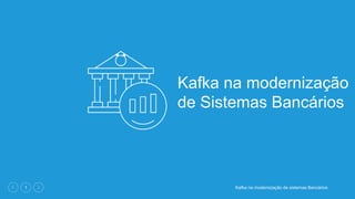Kafka na modernização de sistemas Bancários1
Kafka na modernização
de Sistemas Bancários
 