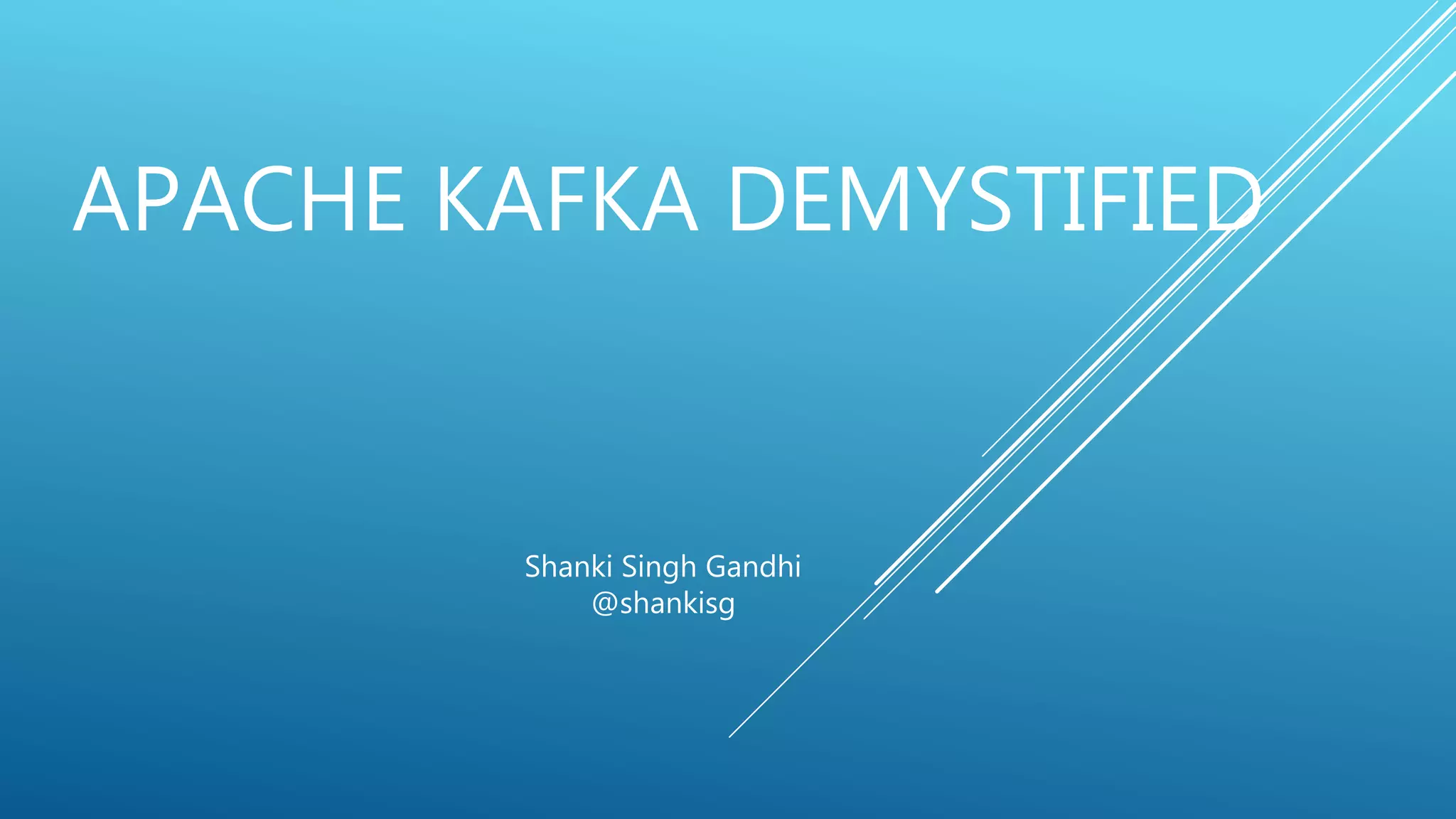 APACHE KAFKA DEMYSTIFIED
Shanki Singh Gandhi
@shankisg
 