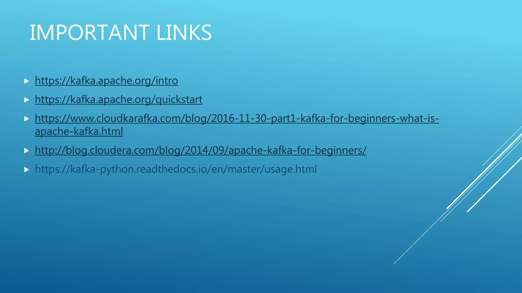 IMPORTANT LINKS
 https://kafka.apache.org/intro
 https://kafka.apache.org/quickstart
 https://www.cloudkarafka.com/blog/2016-11-30-part1-kafka-for-beginners-what-is-
apache-kafka.html
 http://blog.cloudera.com/blog/2014/09/apache-kafka-for-beginners/
 https://kafka-python.readthedocs.io/en/master/usage.html
 