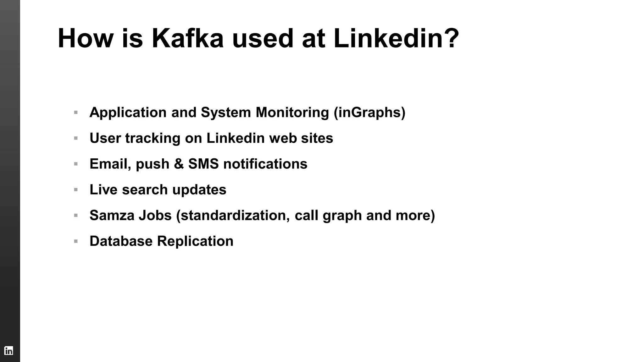 How is Kafka used at Linkedin?
▪ Application and System Monitoring (inGraphs)
▪ User tracking on Linkedin web sites
▪ Email, push & SMS notifications
▪ Live search updates
▪ Samza Jobs (standardization, call graph and more)
▪ Database Replication
 