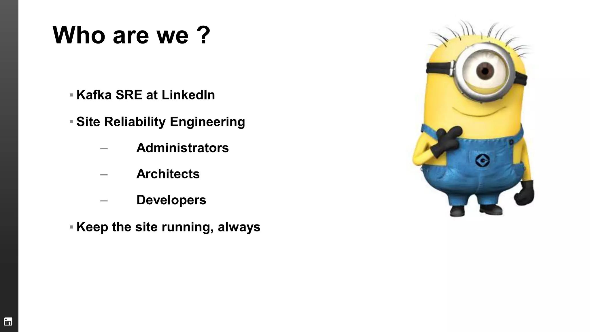 Who are we ?
▪ Kafka SRE at LinkedIn
▪ Site Reliability Engineering
– Administrators
– Architects
– Developers
▪ Keep the site running, always
 